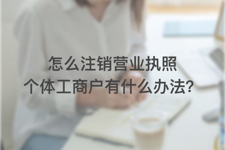 怎么注销营业执照个体工商户，有什么办法？