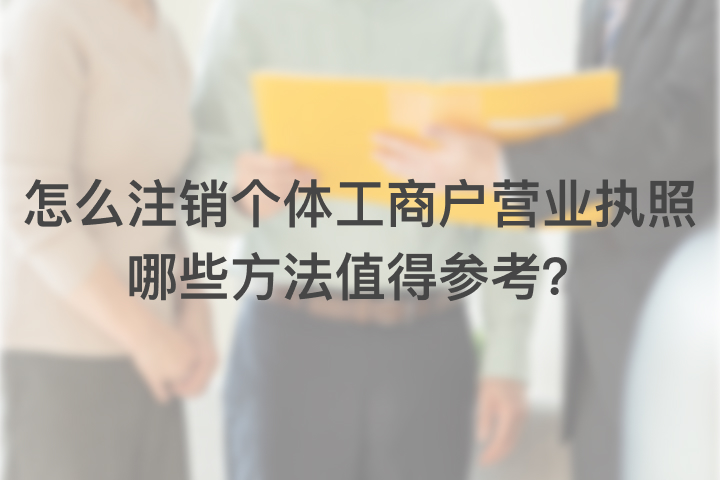 怎么注销个体工商户营业执照，哪些方法值得参考？
