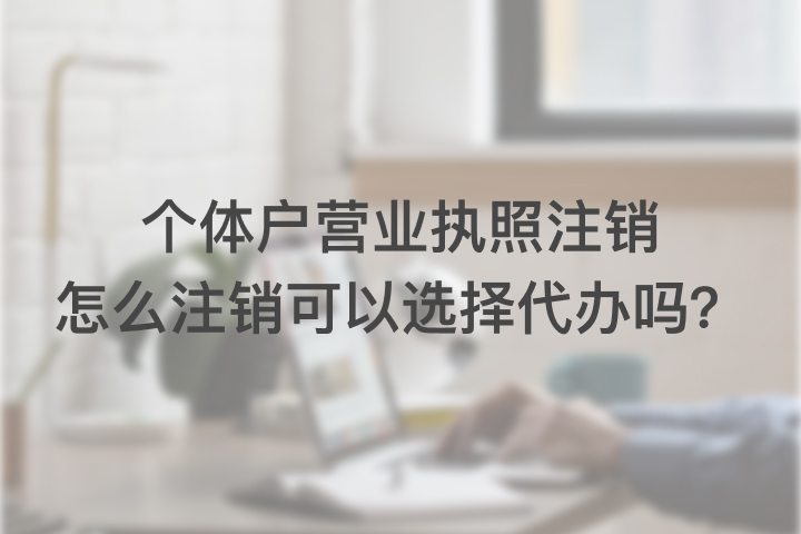 个体户营业执照注销怎么注销，可以选择代办吗？