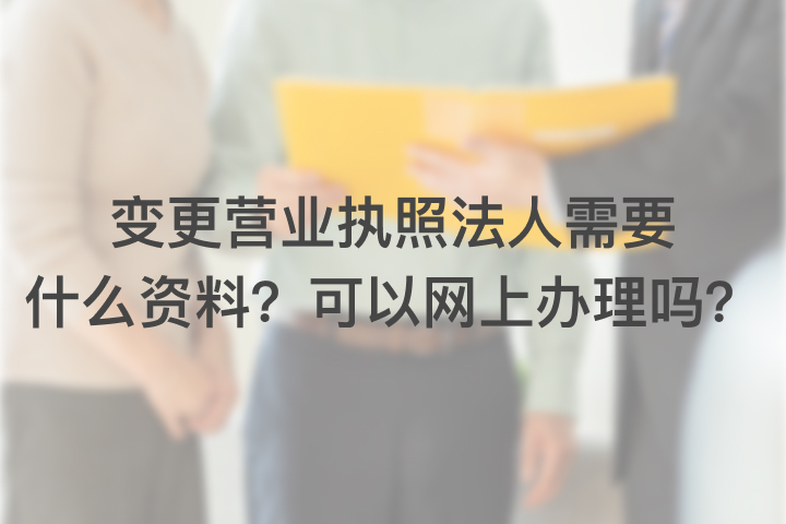 变更营业执照法人需要什么资料？可以网上办理吗？