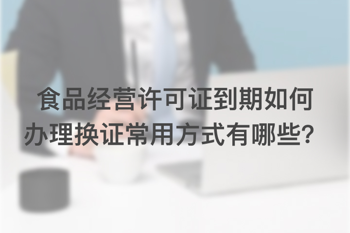 经营许可证到期如何办理换证常用方式有哪些？