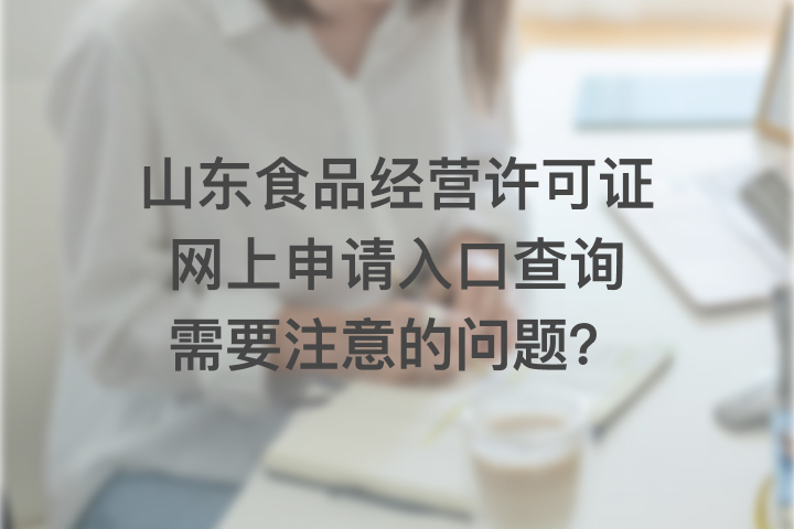 山东食品经营许可证网上申请入口查询需要注意的问题？