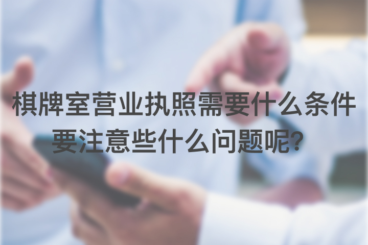 棋牌室营业执照需要什么条件，要注意些什么问题呢？