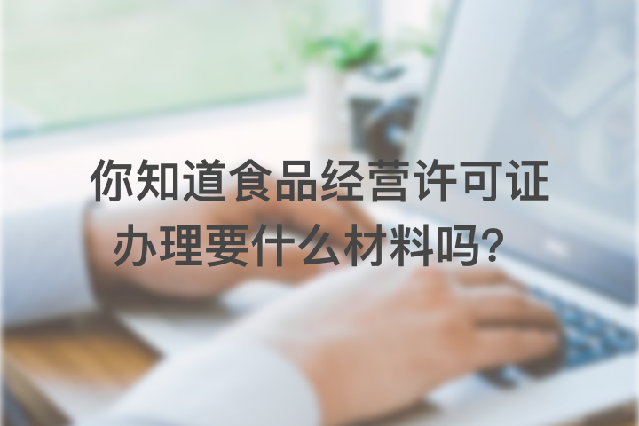 你知道食品经营许可证办理要什么材料吗？