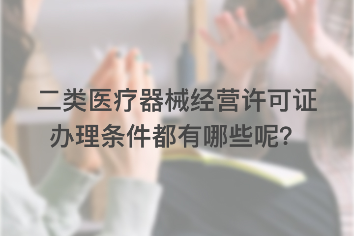 二类医疗器械经营许可证办理条件都有哪些呢？
