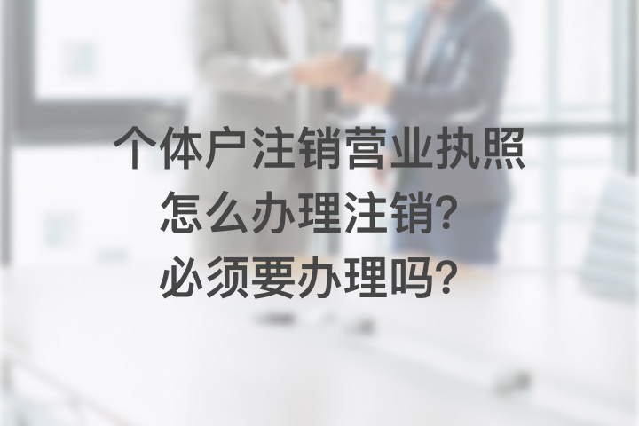 个体户注销营业执照怎么办理注销，必须要办理吗？