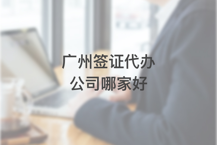 广州签证代办公司哪家好