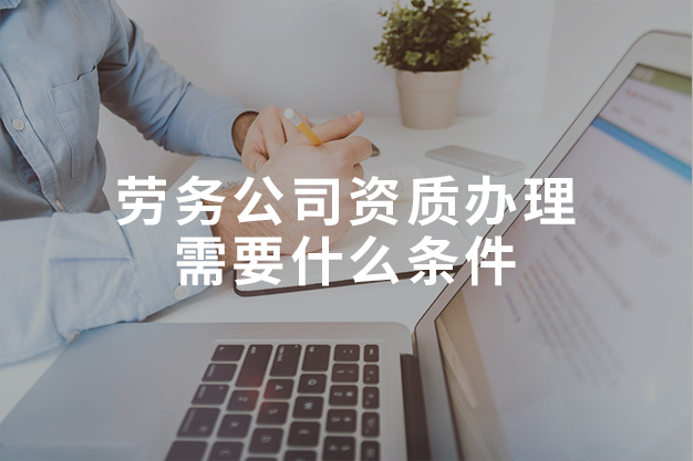 劳务公司资质办理需要什么条件