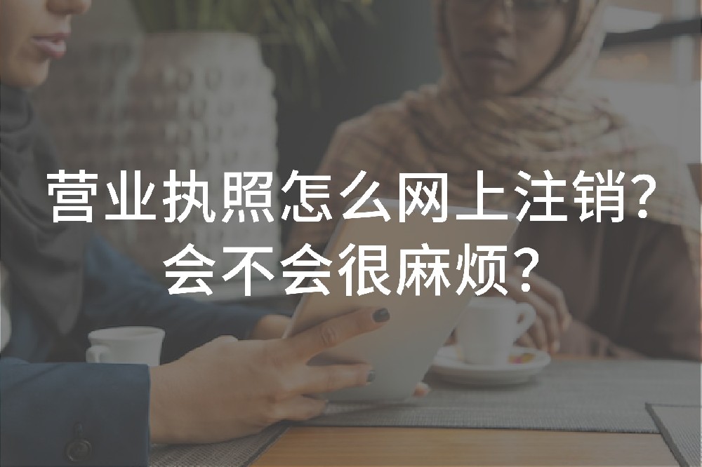 营业执照怎么网上注销？会不会很麻烦？