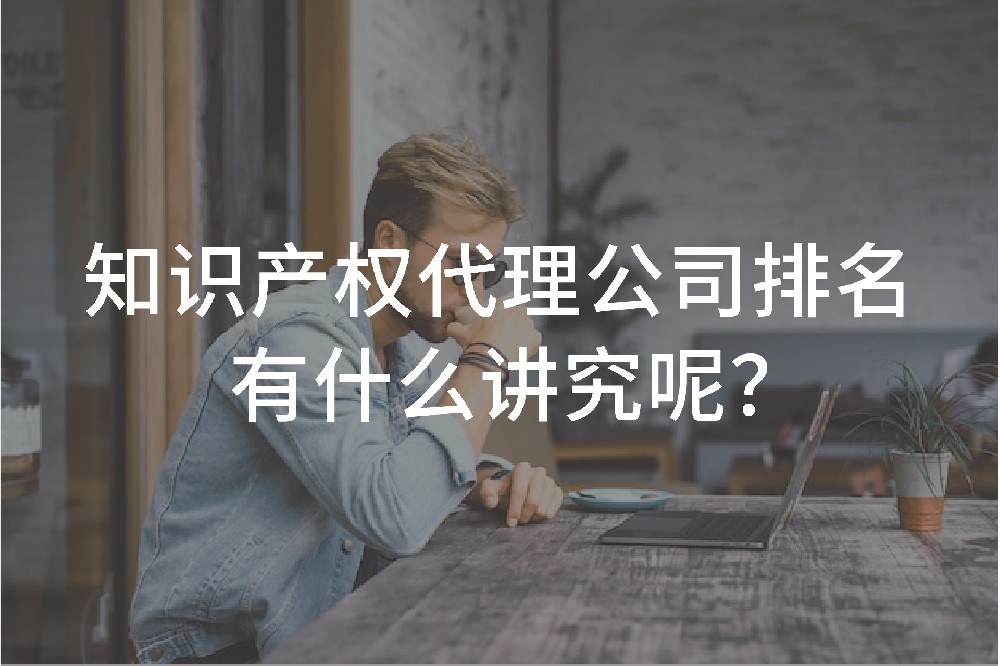 知识产权代理公司排名有什么讲究呢？
