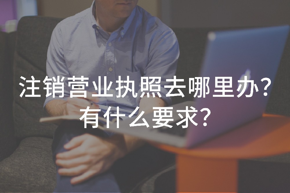 注销营业执照去哪里办？有什么要求？