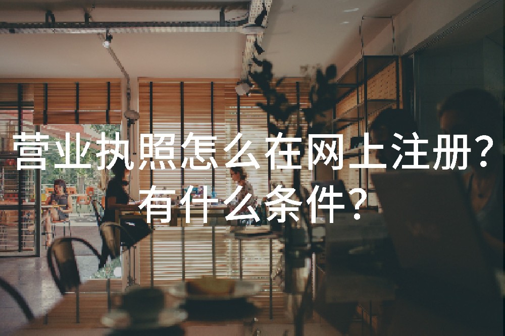 营业执照怎么在网上注册？有什么条件？