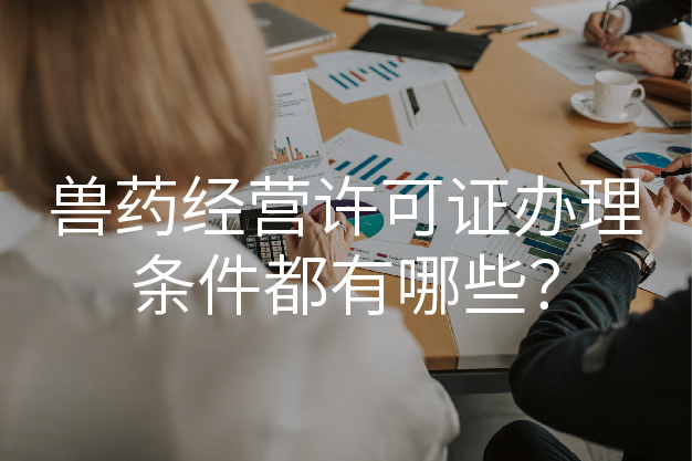 兽药经营许可证办理条件都有哪些？