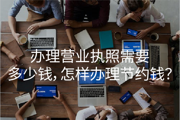 办理营业执照需要多少钱，怎样办理节约钱？